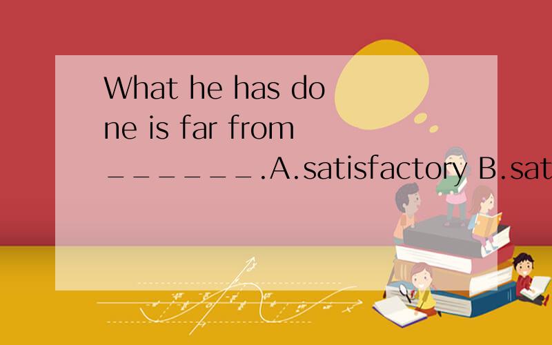 What he has done is far from______.A.satisfactory B.satisfac