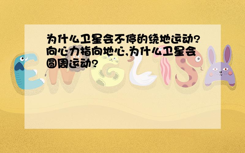 为什么卫星会不停的绕地运动?向心力指向地心,为什么卫星会圆周运动?