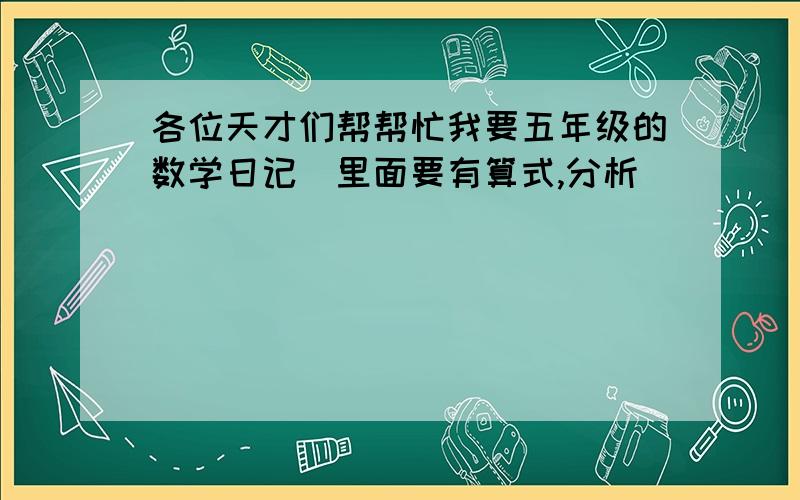 各位天才们帮帮忙我要五年级的数学日记（里面要有算式,分析）