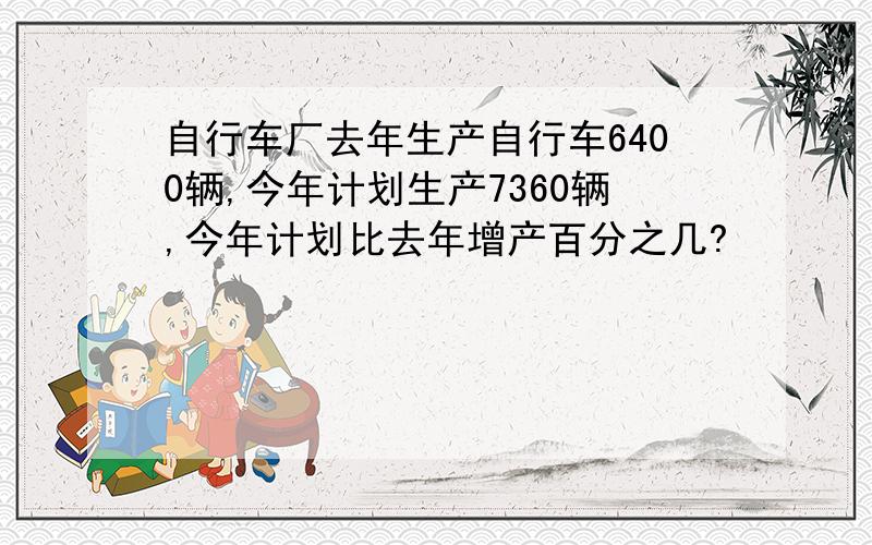 自行车厂去年生产自行车6400辆,今年计划生产7360辆,今年计划比去年增产百分之几?