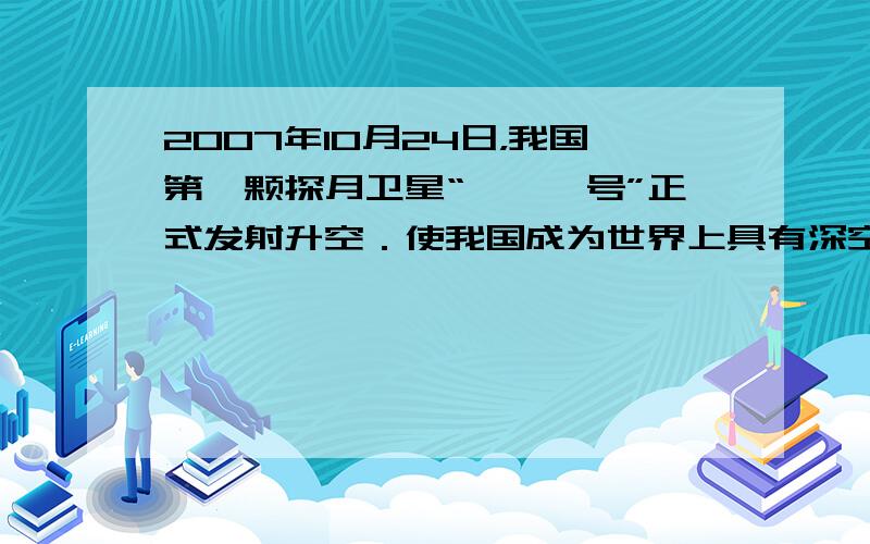 2007年10月24日，我国第一颗探月卫星“嫦娥一号”正式发射升空．使我国成为世界上具有深空探测能力的少数国家之一．月球