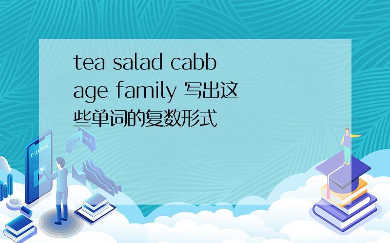 tea salad cabbage family 写出这些单词的复数形式