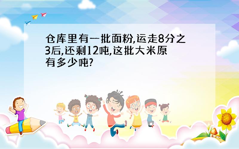 仓库里有一批面粉,运走8分之3后,还剩12吨,这批大米原有多少吨?