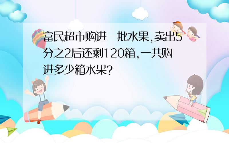 富民超市购进一批水果,卖出5分之2后还剩120箱,一共购进多少箱水果?