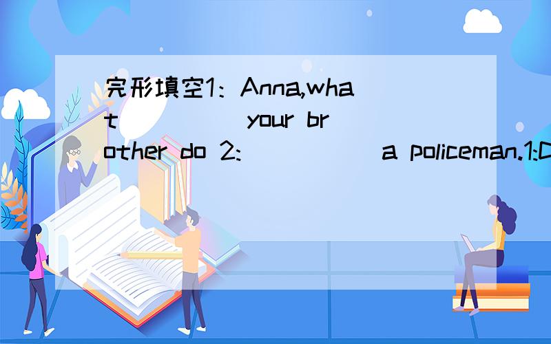 完形填空1：Anna,what ____ your brother do 2:_____ a policeman.1:D