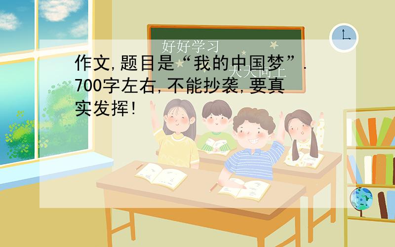 作文,题目是“我的中国梦”.700字左右,不能抄袭,要真实发挥!