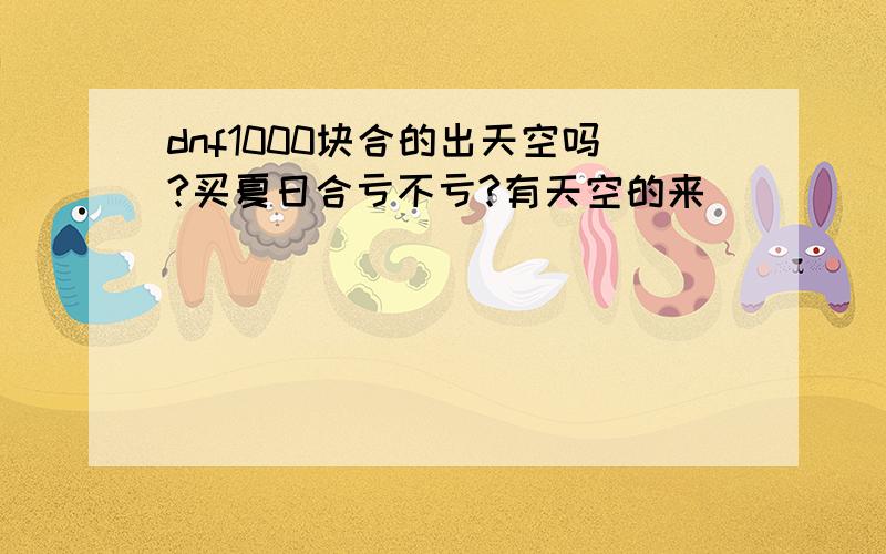 dnf1000块合的出天空吗?买夏日合亏不亏?有天空的来