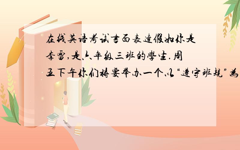 在线英语考试书面表达假如你是李雷,是六年级三班的学生.周五下午你们将要举办一个以“遵守班规”为主题的班会.请写一篇短文介