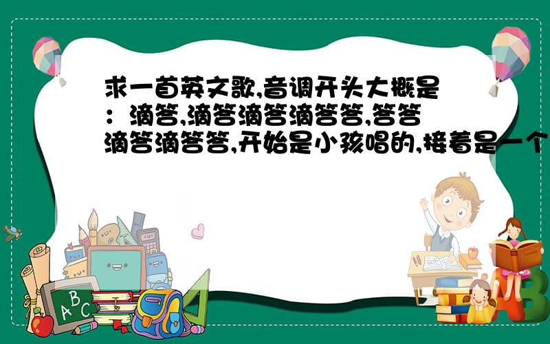 求一首英文歌,音调开头大概是：滴答,滴答滴答滴答答,答答滴答滴答答,开始是小孩唱的,接着是一个男的唱