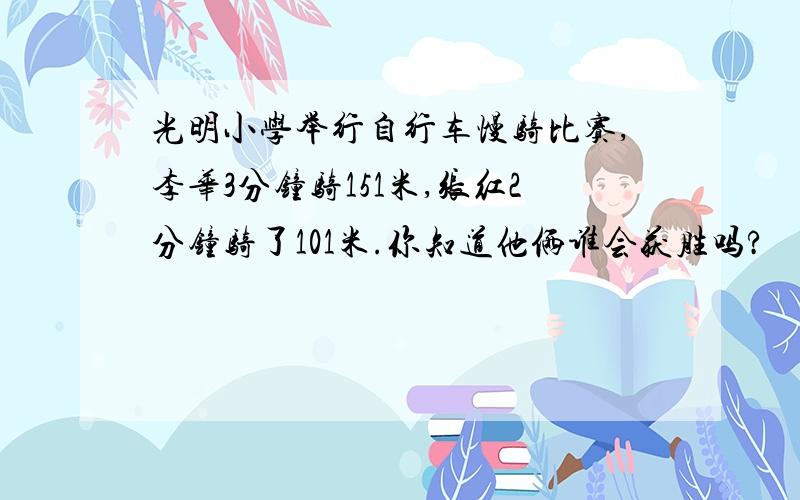 光明小学举行自行车慢骑比赛,李华3分钟骑151米,张红2分钟骑了101米.你知道他俩谁会获胜吗?