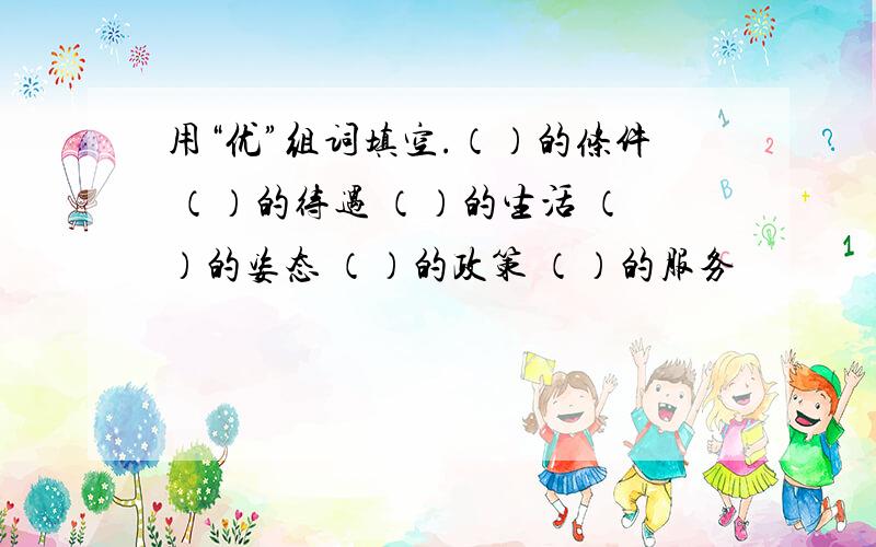 用“优”组词填空.（）的条件 （）的待遇 （）的生活 （）的姿态 （）的政策 （）的服务