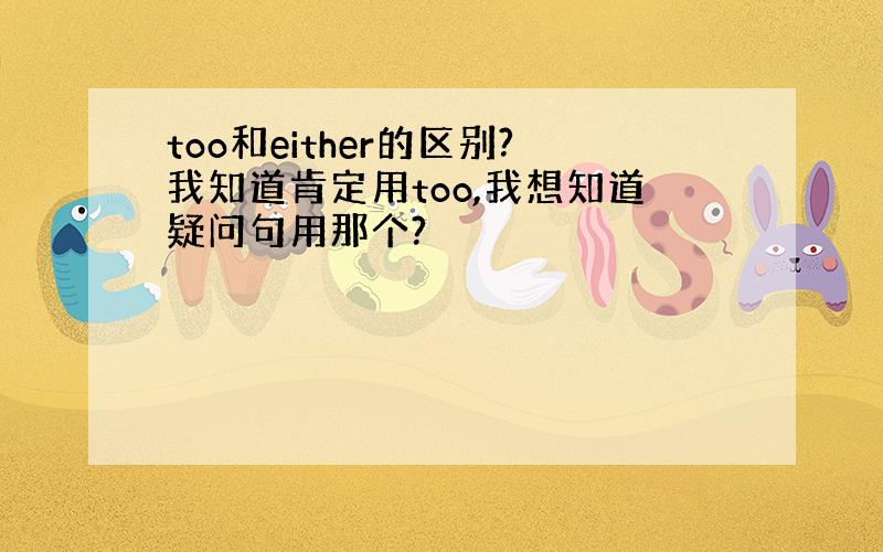 too和either的区别?我知道肯定用too,我想知道疑问句用那个?