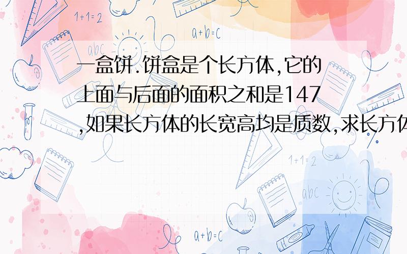 一盒饼.饼盒是个长方体,它的上面与后面的面积之和是147,如果长方体的长宽高均是质数,求长方体的体积