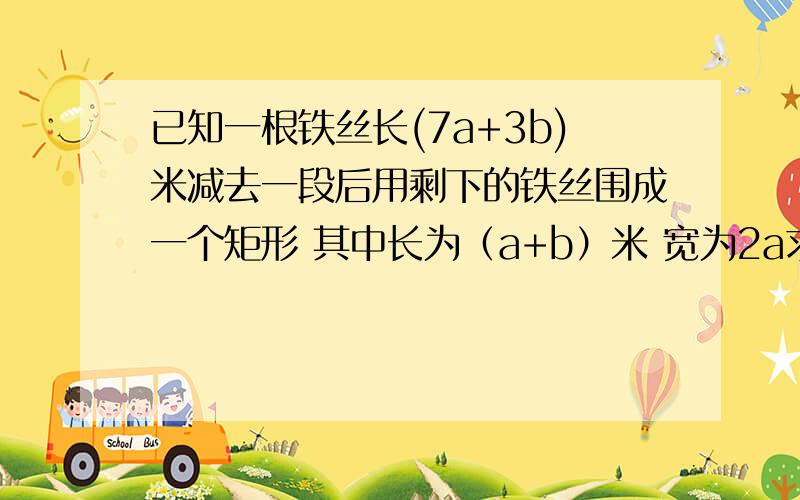 已知一根铁丝长(7a+3b)米减去一段后用剩下的铁丝围成一个矩形 其中长为（a+b）米 宽为2a求减去的铁丝的长度