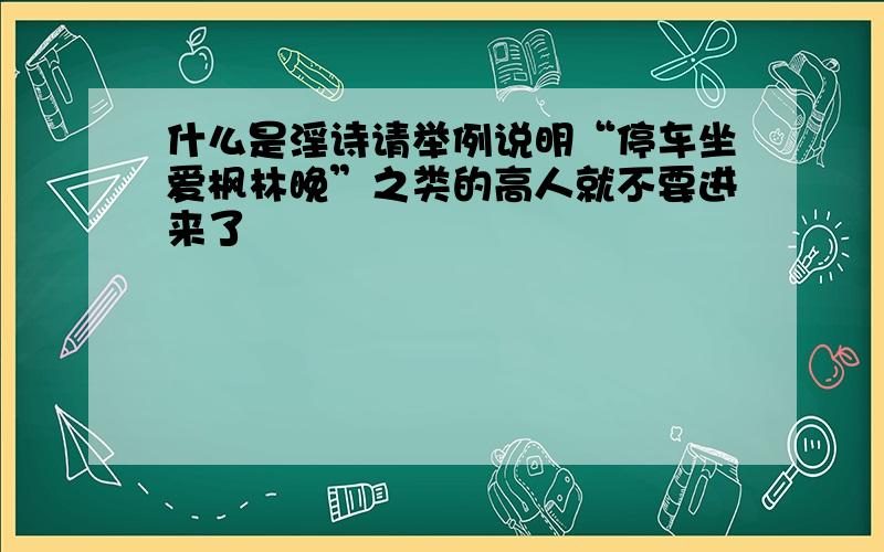 什么是淫诗请举例说明“停车坐爱枫林晚”之类的高人就不要进来了