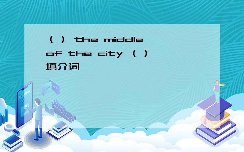 （） the middle of the city （）填介词