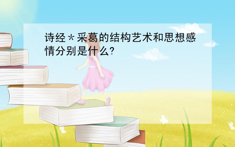 诗经＊采葛的结构艺术和思想感情分别是什么?