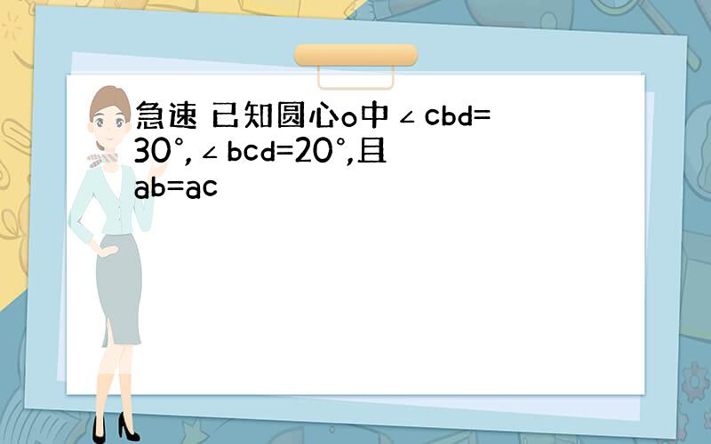 急速 已知圆心o中∠cbd=30°,∠bcd=20°,且ab=ac