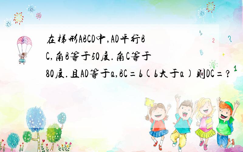 在梯形ABCD中,AD平行BC,角B等于50度.角C等于80度.且AD等于a,BC=b(b大于a)则DC=?