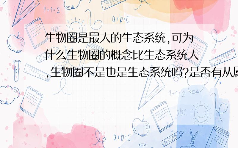 生物圈是最大的生态系统,可为什么生物圈的概念比生态系统大,生物圈不是也是生态系统吗?是否有从属关系