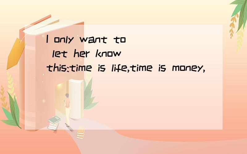 I only want to let her know this:time is life,time is money,