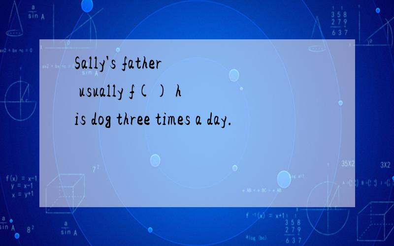 Sally's father usually f() his dog three times a day.