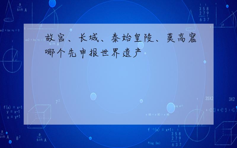 故宫、长城、秦始皇陵、莫高窟哪个先申报世界遗产