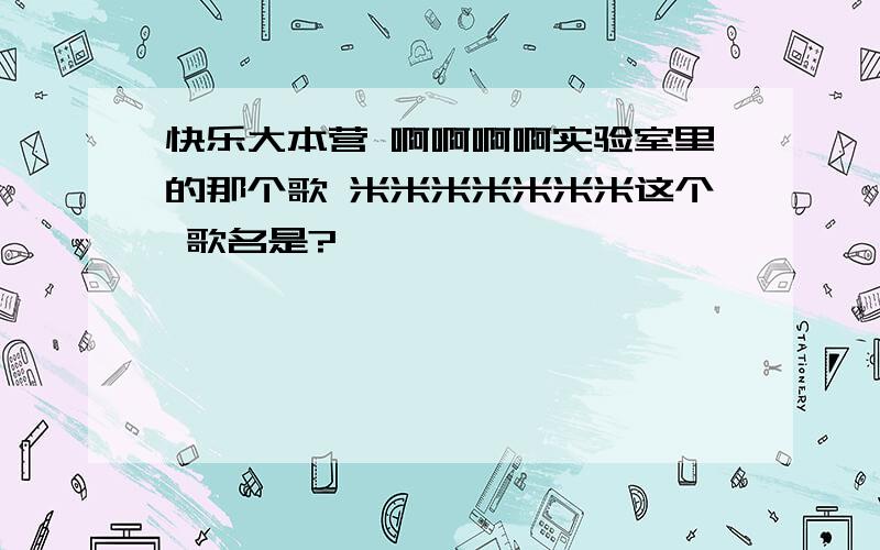 快乐大本营 啊啊啊啊实验室里的那个歌 米米米米米米米这个 歌名是?