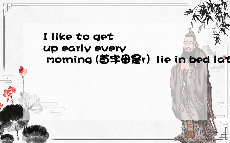 I like to get up early every morning (首字母是r）lie in bed late.