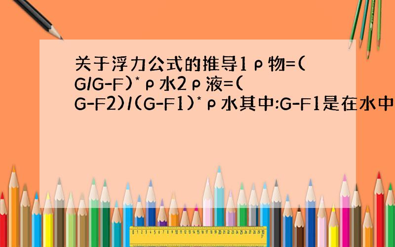 关于浮力公式的推导1ρ物=(G/G-F)*ρ水2ρ液=(G-F2)/(G-F1)*ρ水其中:G-F1是在水中的浮力,G-