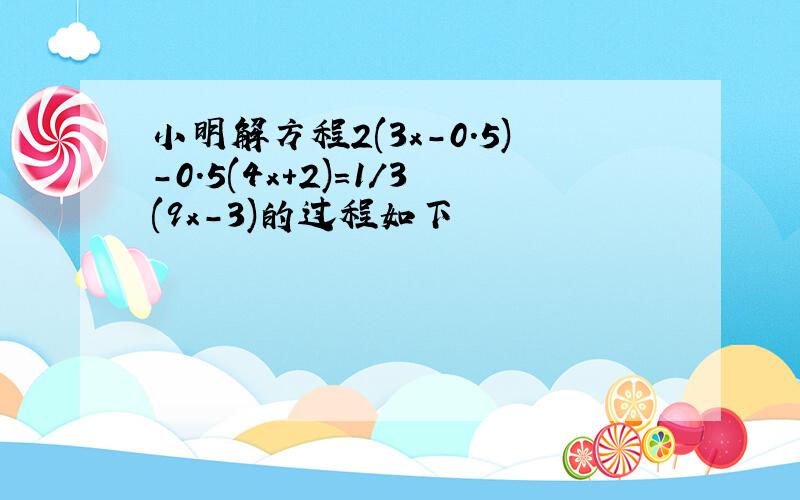 小明解方程2(3x-0.5)-0.5(4x+2)=1/3(9x-3)的过程如下