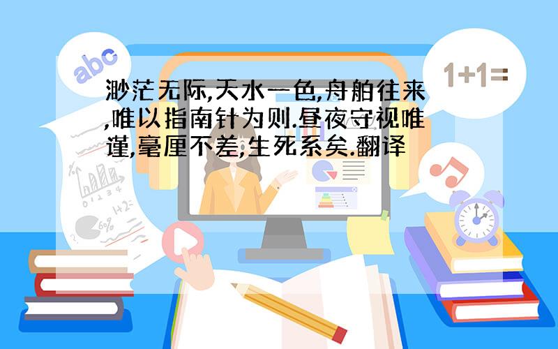 渺茫无际,天水一色,舟舶往来,唯以指南针为则.昼夜守视唯谨,毫厘不差,生死系矣.翻译