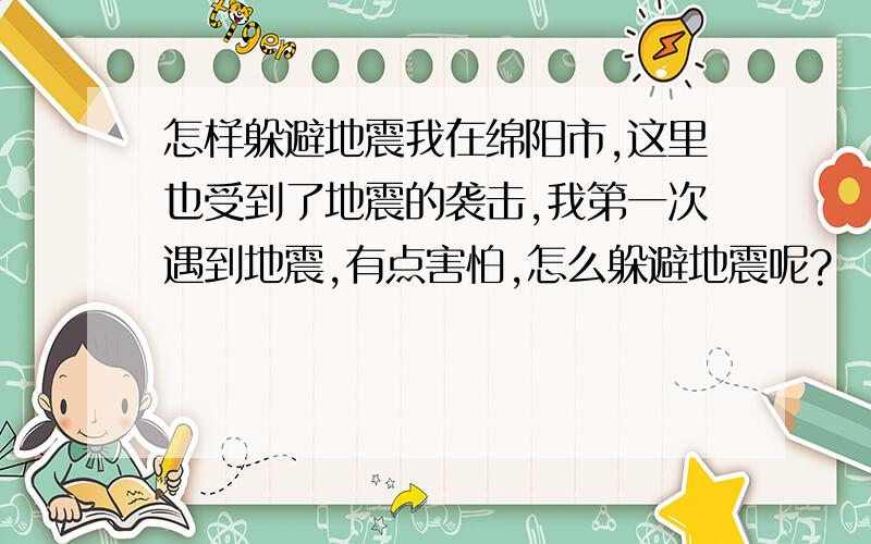 怎样躲避地震我在绵阳市,这里也受到了地震的袭击,我第一次遇到地震,有点害怕,怎么躲避地震呢?