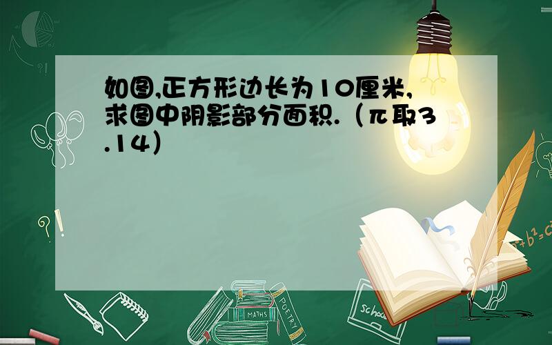 如图,正方形边长为10厘米,求图中阴影部分面积.（π取3.14）