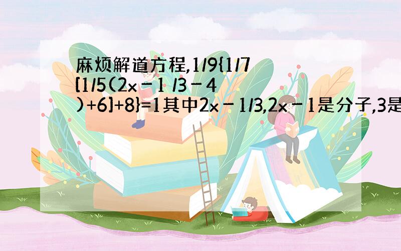 麻烦解道方程,1/9{1/7[1/5(2x－1 /3－4)+6]+8}=1其中2x－1/3,2x－1是分子,3是分母,注