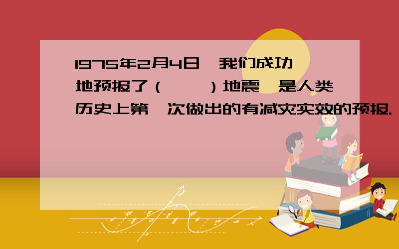 1975年2月4日,我们成功地预报了（　　）地震,是人类历史上第一次做出的有减灾实效的预报.