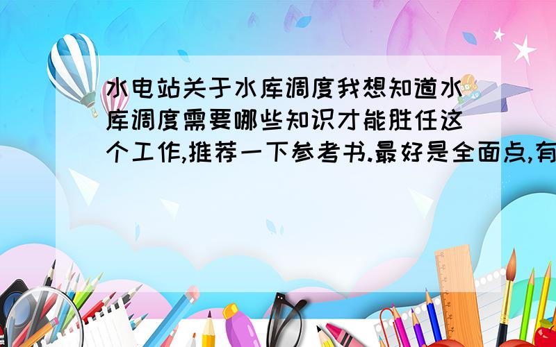 水电站关于水库调度我想知道水库调度需要哪些知识才能胜任这个工作,推荐一下参考书.最好是全面点,有关的基础的知识也包含进去