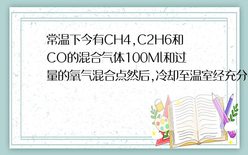 常温下今有CH4,C2H6和CO的混合气体100Ml和过量的氧气混合点然后,冷却至温室经充分干燥后,总体积减少了