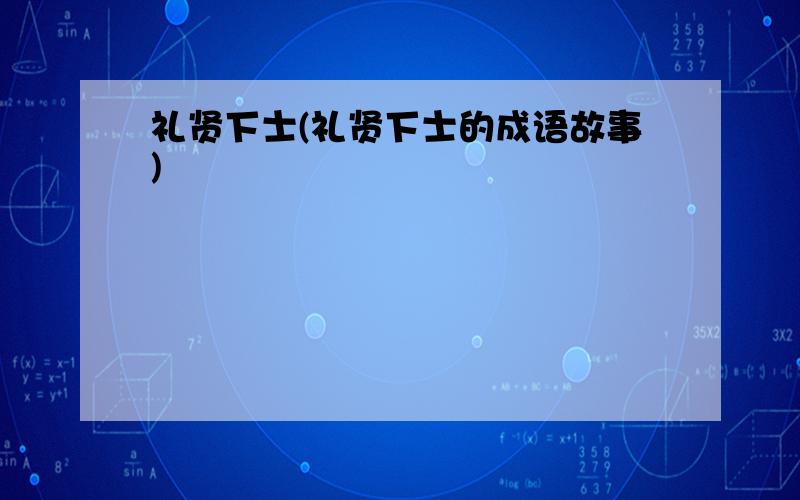 礼贤下士(礼贤下士的成语故事)