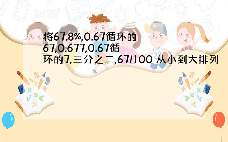 将67.8%,0.67循环的67,0.677,0.67循环的7,三分之二,67/100 从小到大排列