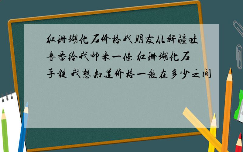 红珊瑚化石价格我朋友从新疆吐鲁番给我邮来一条 红珊瑚化石手链 我想知道价格一般在多少之间