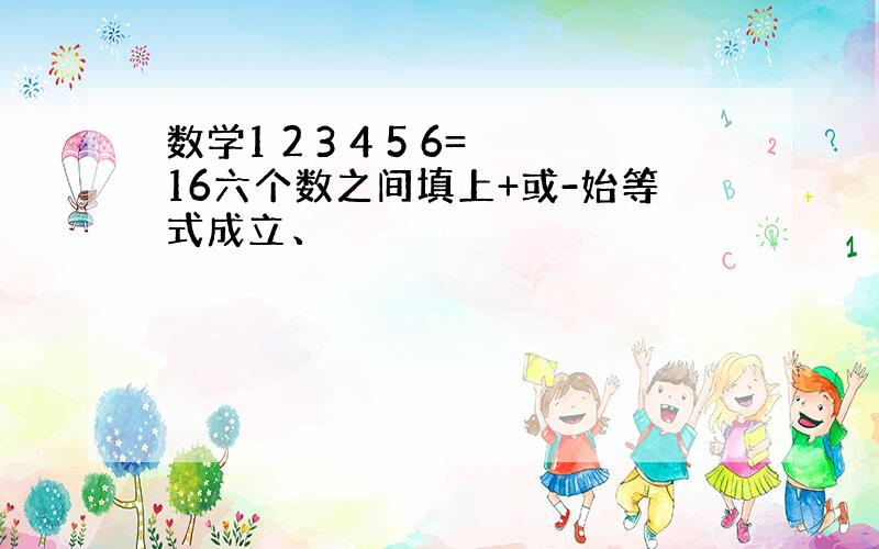 数学1 2 3 4 5 6=16六个数之间填上+或-始等式成立、