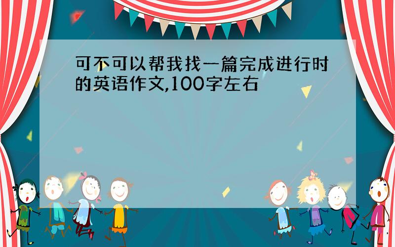 可不可以帮我找一篇完成进行时的英语作文,100字左右