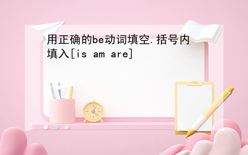 用正确的be动词填空.括号内填入[is am are]