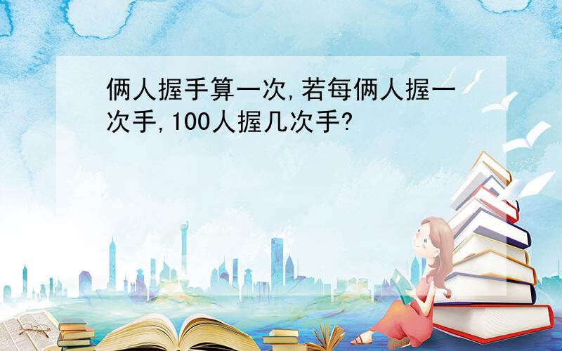 俩人握手算一次,若每俩人握一次手,100人握几次手?