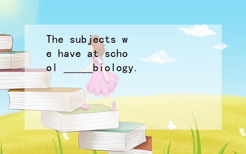 The subjects we have at school _____biology.