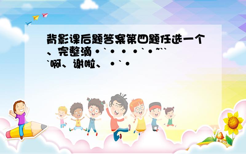 背影课后题答案第四题任选一个、完整滴·`···`·~```啊、谢啦、·`·