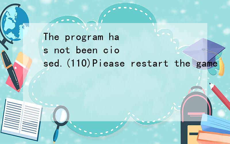 The program has not been ciosed.(110)Piease restart the game