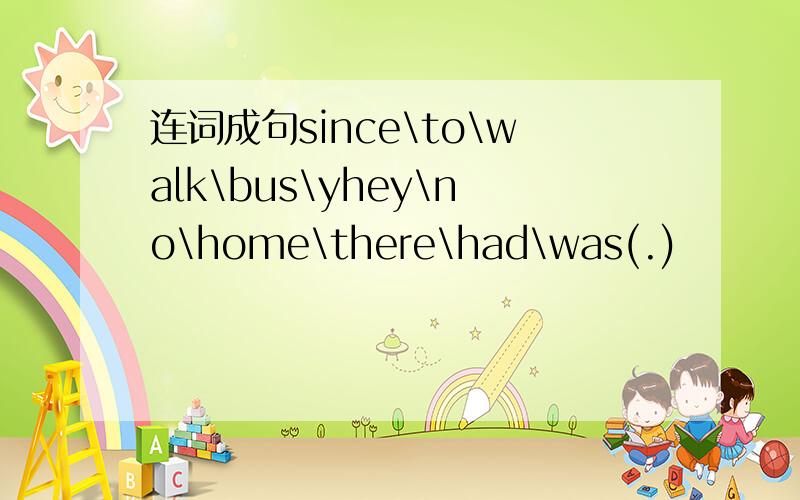 连词成句since\to\walk\bus\yhey\no\home\there\had\was(.)