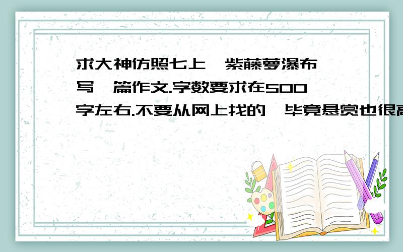 求大神仿照七上《紫藤萝瀑布》写一篇作文.字数要求在500字左右.不要从网上找的,毕竟悬赏也很高